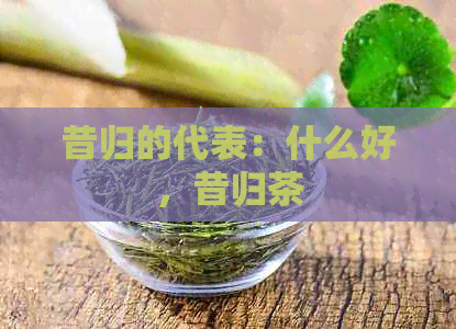 昔归的代表：什么好，昔归茶