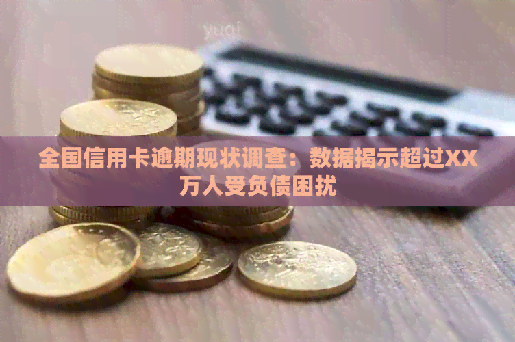 全国信用卡逾期现状调查：数据揭示超过XX万人受负债困扰