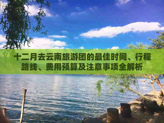 十二月去云南旅游团的更佳时间、行程路线、费用预算及注意事项全解析