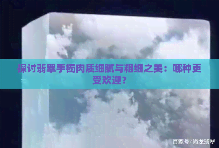 探讨翡翠手镯肉质细腻与粗细之美：哪种更受欢迎？