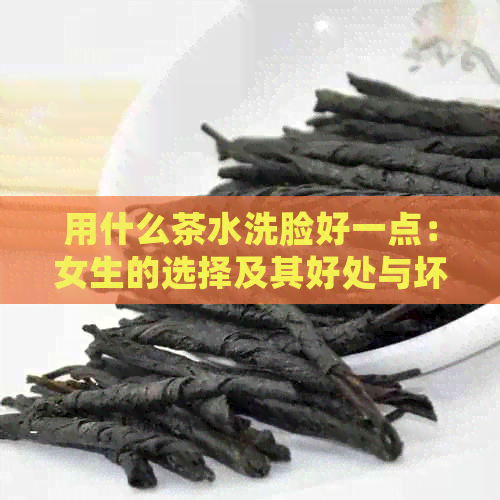 用什么茶水洗脸好一点：女生的选择及其好处与坏处