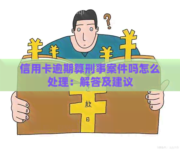 信用卡逾期算刑事案件吗怎么处理：解答及建议