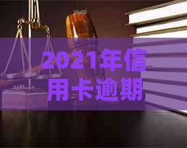 2021年信用卡逾期新规定：如何应对、后果及解决方法全面解析