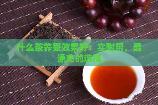 什么茶养壶效果好：实耐用，最漂亮的选择