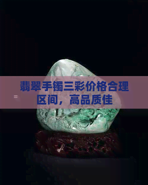 翡翠手镯三彩价格合理区间，高品质佳