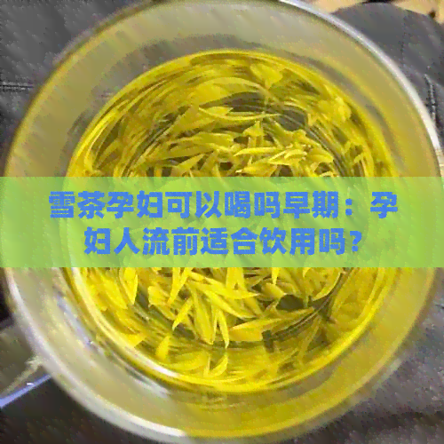 雪茶孕妇可以喝吗早期：孕妇人流前适合饮用吗？