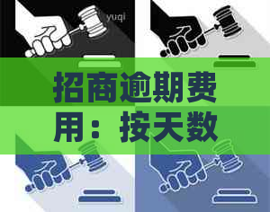 招商逾期费用：按天数计算，高吗？怎么收费？