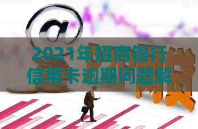 2021年招商银行信用卡逾期问题解答与处理建议