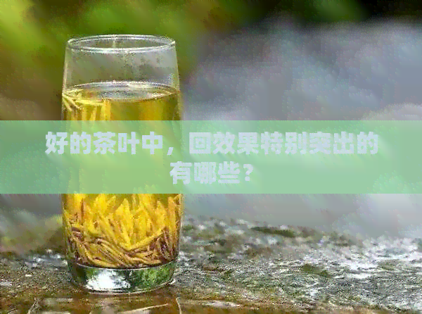 好的茶叶中，回效果特别突出的有哪些？