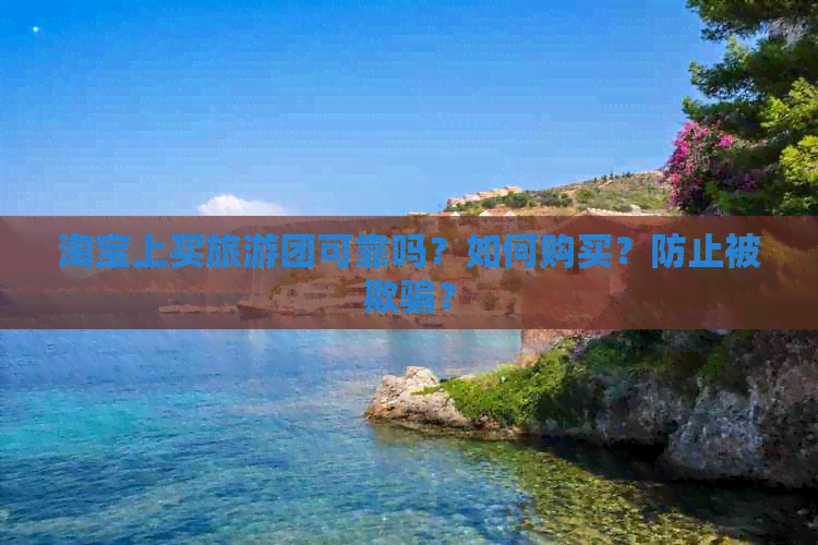 淘宝上买旅游团可靠吗？如何购买？防止被欺骗？