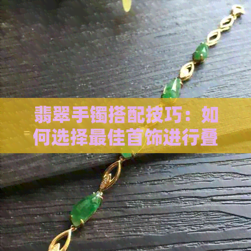 翡翠手镯搭配技巧：如何选择更佳首饰进行叠搭，让你的美丽与众不同