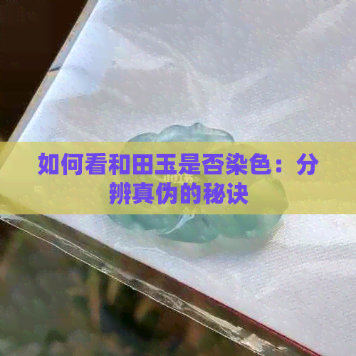 如何看和田玉是否染色：分辨真伪的秘诀