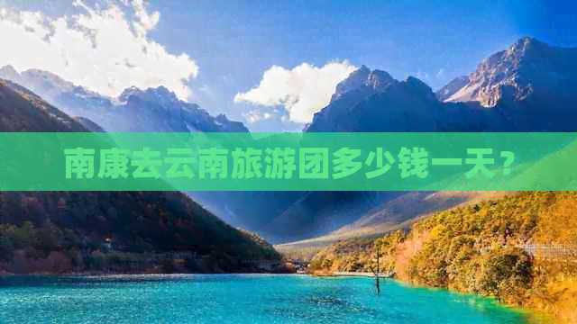 南康去云南旅游团多少钱一天？