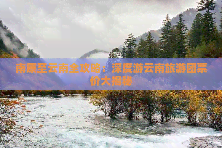 南康至云南全攻略：深度游云南旅游团票价大揭秘