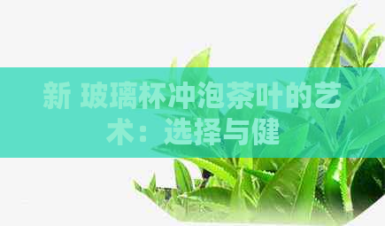 新 玻璃杯冲泡茶叶的艺术：选择与健