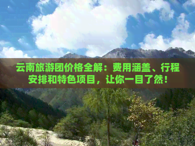 云南旅游团价格全解：费用涵盖、行程安排和特色项目，让你一目了然！