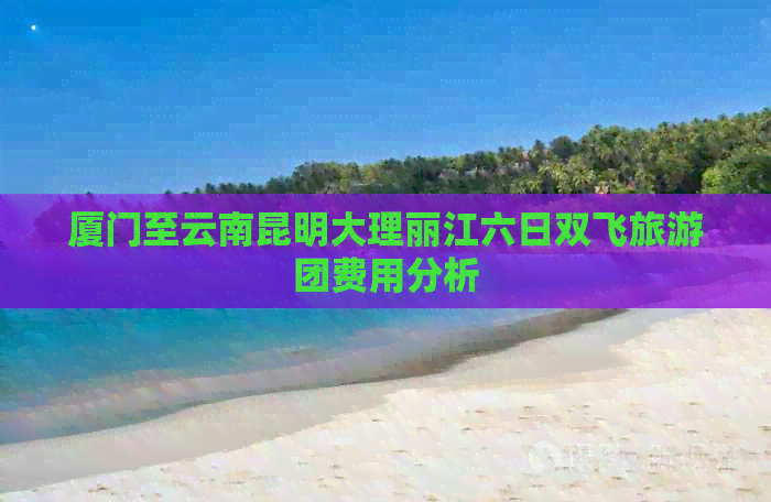 厦门至云南昆明大理丽江六日双飞旅游团费用分析