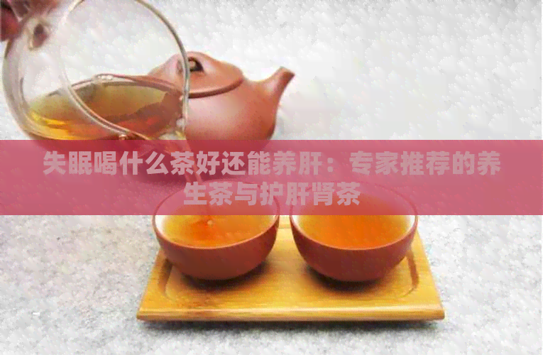 失眠喝什么茶好还能养肝：专家推荐的养生茶与护肝肾茶