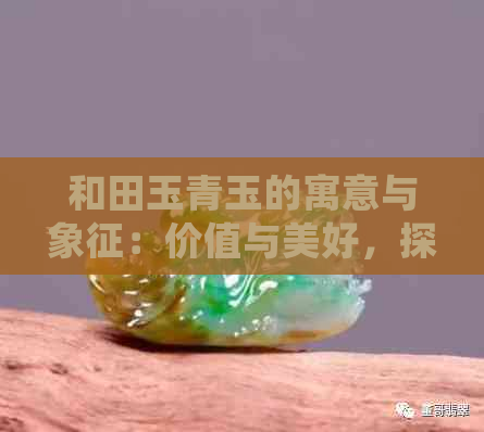 和田玉青玉的寓意与象征：价值与美好，探寻其独特的魅力与好处。