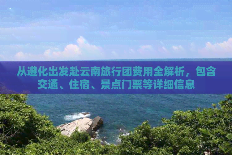 从遵化出发赴云南旅行团费用全解析，包含交通、住宿、景点门票等详细信息