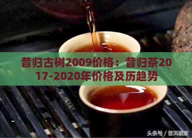 昔归古树2009价格：昔归茶2017-2020年价格及历趋势