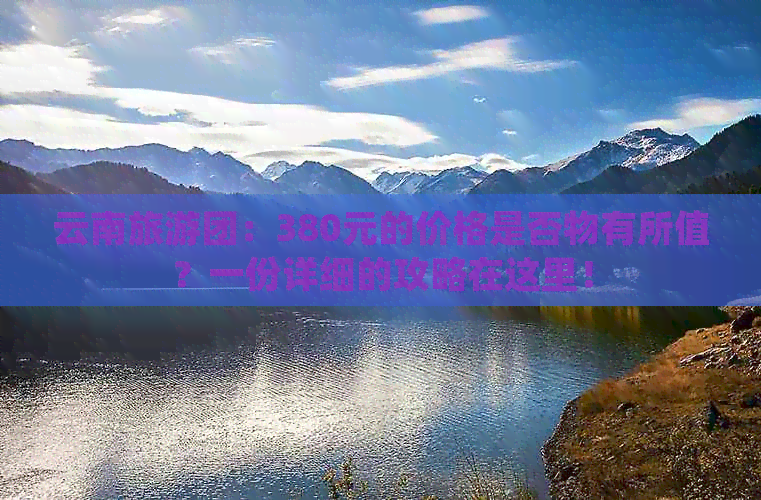 云南旅游团：380元的价格是否物有所值？一份详细的攻略在这里！