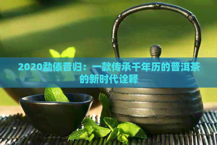 2020勐傣昔归：一款传承千年历的普洱茶的新时代诠释