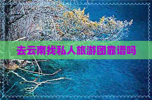 去云南找私人旅游团靠谱吗