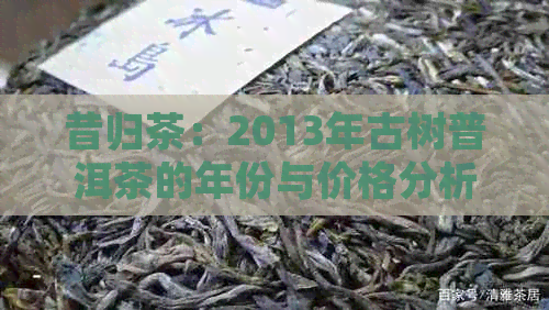 昔归茶：2013年古树普洱茶的年份与价格分析