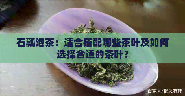 石瓢泡茶：适合搭配哪些茶叶及如何选择合适的茶叶？