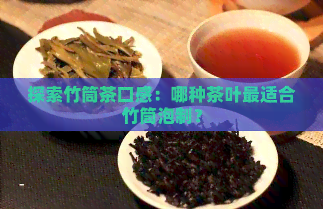 探索竹筒茶口感：哪种茶叶最适合竹筒泡制？