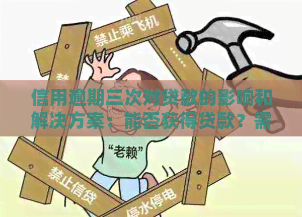 信用逾期三次对贷款的影响和解决方案：能否获得贷款？需要满足哪些条件？