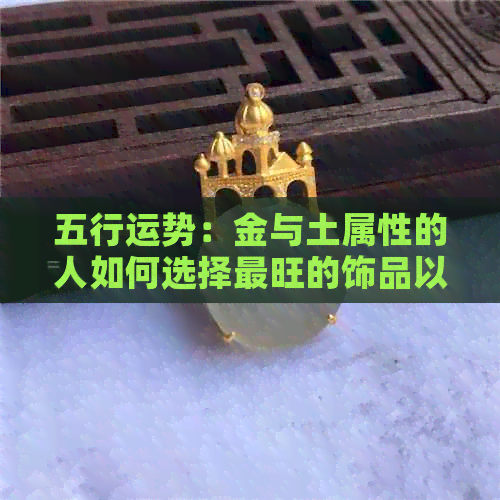 五行运势：金与土属性的人如何选择最旺的饰品以提升财运和人运