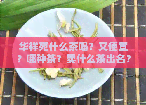 华祥苑什么茶喝？又便宜？哪种茶？卖什么茶出名？主打什么茶叶？