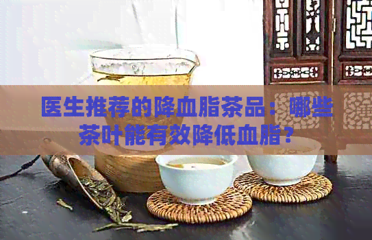 医生推荐的降血脂茶品：哪些茶叶能有效降低血脂？