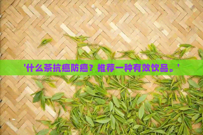 '什么茶抗癌防癌？推荐一种有效饮品。'