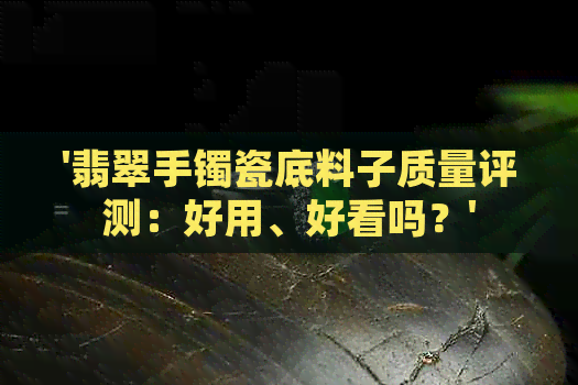 '翡翠手镯瓷底料子质量评测：好用、好看吗？'