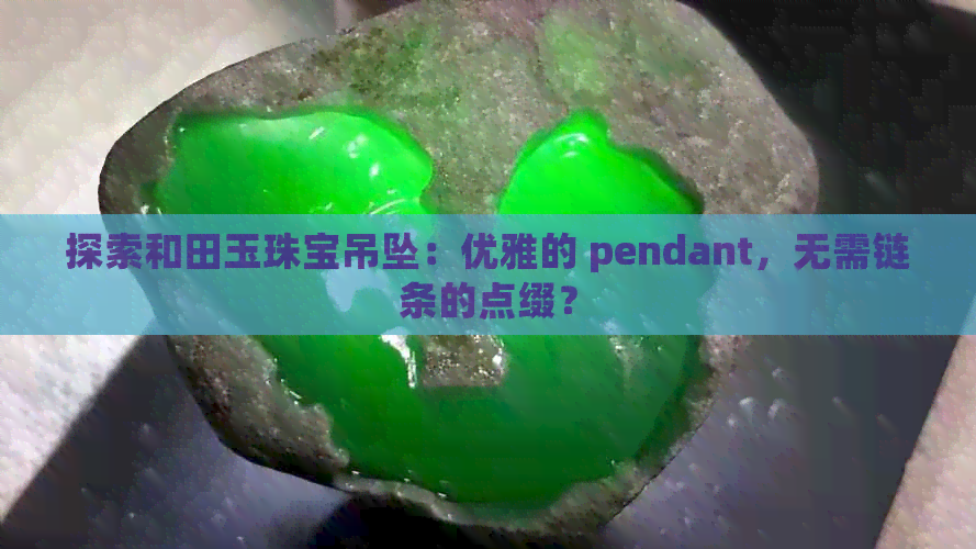 探索和田玉珠宝吊坠：优雅的 pendant，无需链条的点缀？