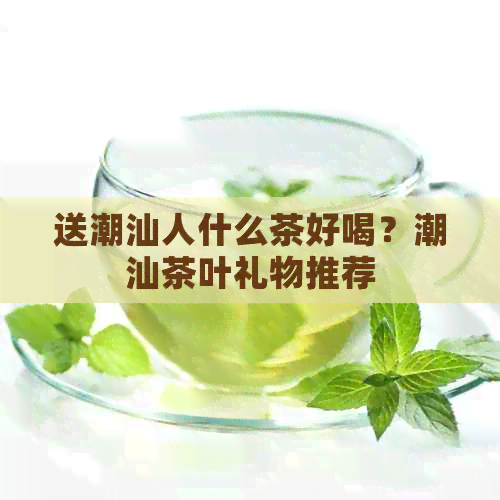 送潮汕人什么茶好喝？潮汕茶叶礼物推荐