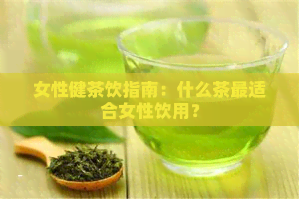 女性健茶饮指南：什么茶最适合女性饮用？