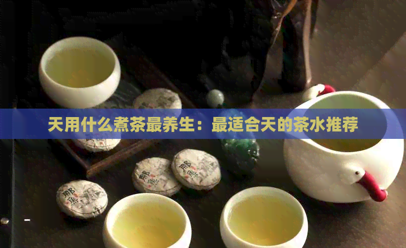 天用什么煮茶最养生：最适合天的茶水推荐