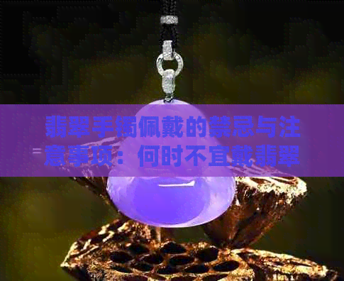 翡翠手镯佩戴的禁忌与注意事项：何时不宜戴翡翠手镯？