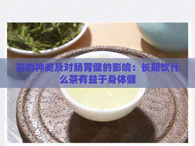 茶的种类及对肠胃健的影响：长期饮什么茶有益于身体健