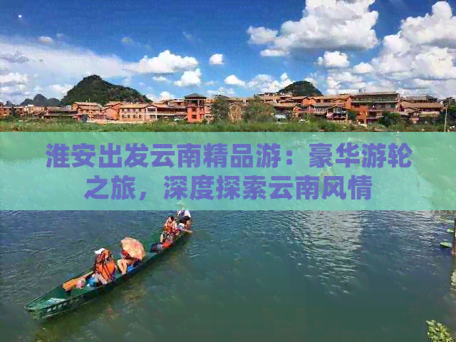 淮安出发云南精品游：豪华游轮之旅，深度探索云南风情