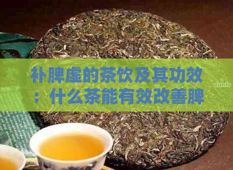 补脾虚的茶饮及其功效：什么茶能有效改善脾虚问题？