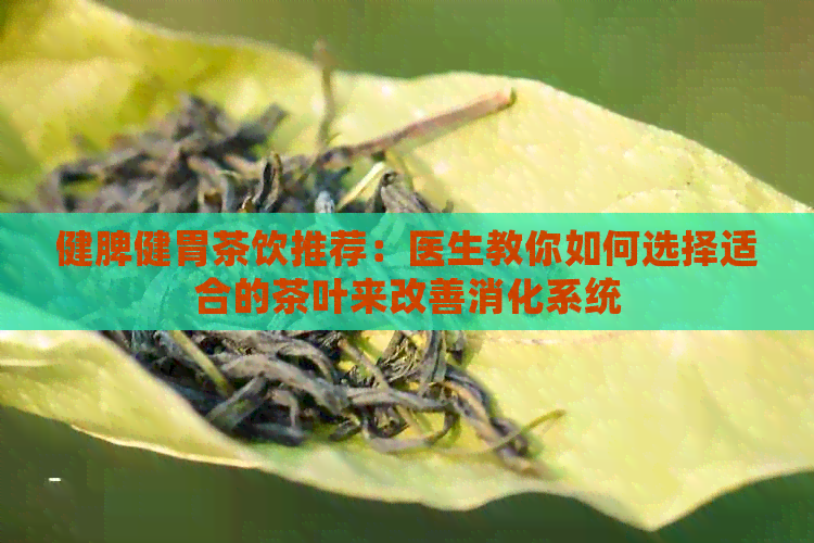 健脾健胃茶饮推荐：医生教你如何选择适合的茶叶来改善消化系统