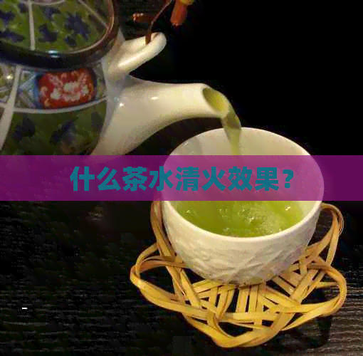 什么茶水清火效果？