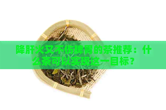 降肝火又不伤脾胃的茶推荐：什么茶可以实现这一目标？