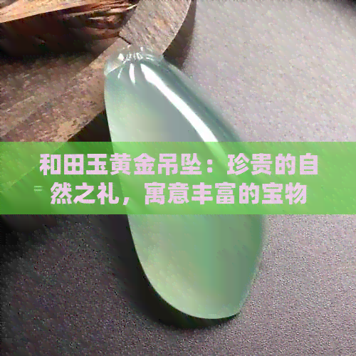 和田玉黄金吊坠：珍贵的自然之礼，寓意丰富的宝物