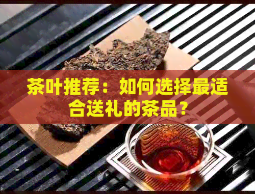 茶叶推荐：如何选择最适合送礼的茶品？